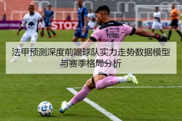 法甲预测深度前瞻球队实力走势数据模型与赛季格局分析