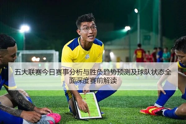 五大联赛今日赛事分析与胜负趋势预测及球队状态全面深度赛前解读