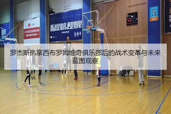 罗杰斯执掌西布罗姆维奇俱乐部后的战术变革与未来蓝图观察