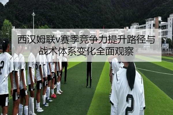 西汉姆联v赛季竞争力提升路径与战术体系变化全面观察
