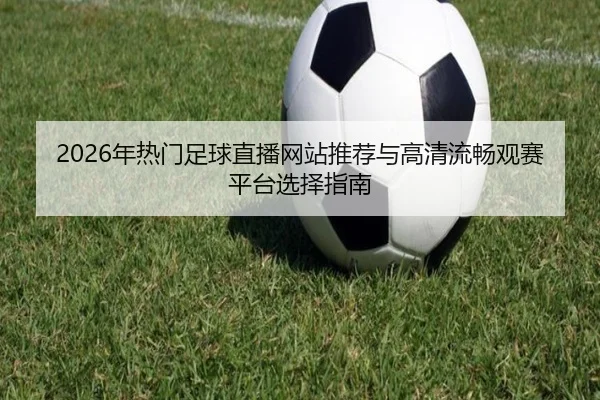 2026年热门足球直播网站推荐与高清流畅观赛平台选择指南