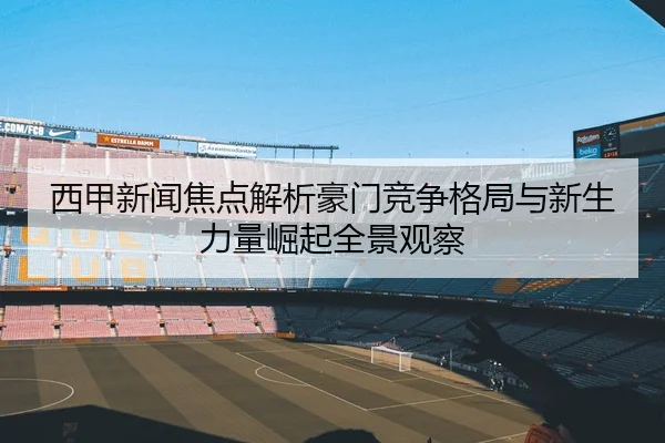 西甲新闻焦点解析豪门竞争格局与新生力量崛起全景观察