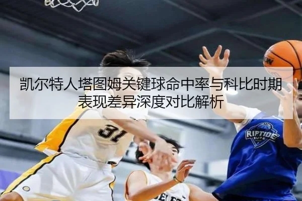 凯尔特人塔图姆关键球命中率与科比时期表现差异深度对比解析