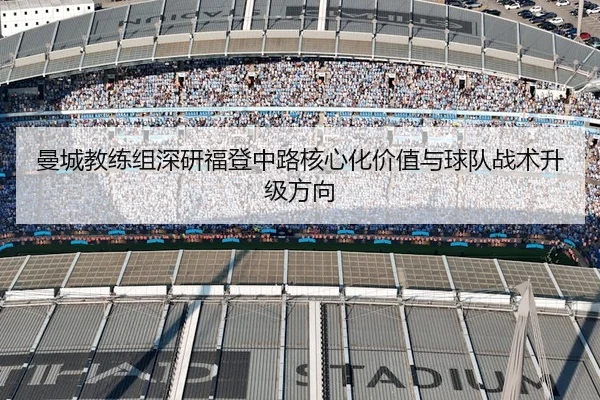 曼城教练组深研福登中路核心化价值与球队战术升级方向