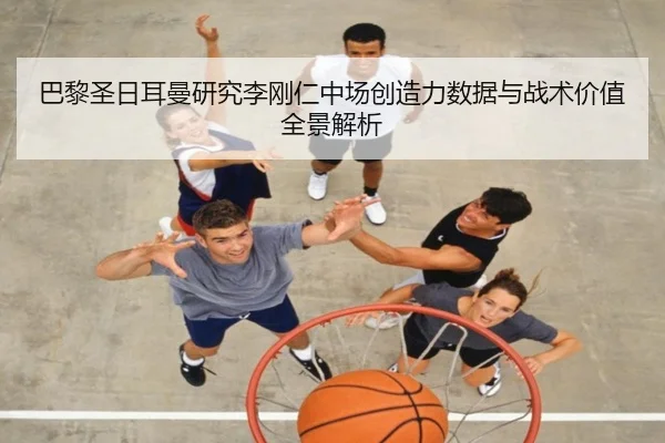 巴黎圣日耳曼研究李刚仁中场创造力数据与战术价值全景解析