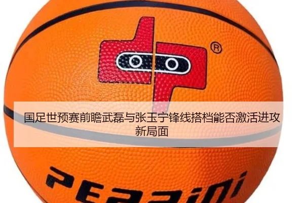 国足世预赛前瞻武磊与张玉宁锋线搭档能否激活进攻新局面 - 新闻资讯相关报道缩略图