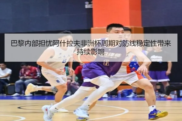 巴黎内部担忧阿什拉夫非洲杯周期对防线稳定性带来持续影响 - 新闻资讯相关报道缩略图